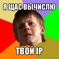 я щас вычислю твой ip