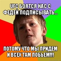 ufc боятся нас с федей подписывать... потому что мы придем и всех там побьем!!!