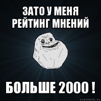 зато у меня рейтинг мнений больше 2000 !