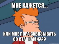 мне кажется... или мне пора завязывать со ставками???