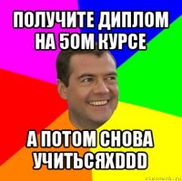 получите диплом на 5ом курсе а потом снова учитьсяxddd