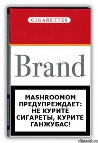 mashroomom предупреждает: не курите сигареты, курите ганжубас!