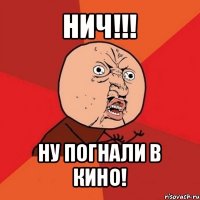 нич!!! ну погнали в кино!