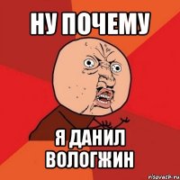 ну почему я данил вологжин