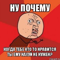 ну почему когда тебе кто то нравится ты ему нахуй не нужен?