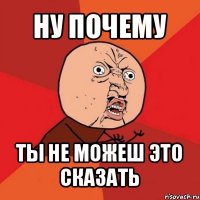 ну почему ты не можеш это сказать