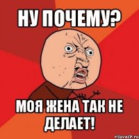 ну почему? моя жена так не делает!