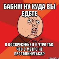 бабки! ну куда вы едете в воскресенье в 9 утра так, что в метро не протолкнуться?