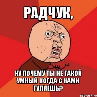 радчук, ну почему ты не такой умный когда с нами гуляешь?