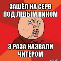 зашёл на серв под левым ником 3 раза назвали читером