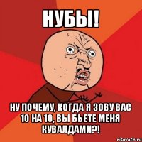 нубы! ну почему, когда я зову вас 10 на 10, вы бьете меня кувалдами?!