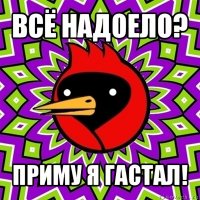 всё надоело? приму я гастал!