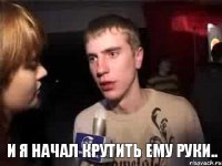  и я начал крутить ему руки..