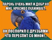 парень очень мил и добр ко мне. красиво ухаживает, он поспорил с друзьями, что переспит со мной!...