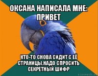 оксана написала мне: привет кто-то снова сидит с её страницы,надо спросить секретный шифр