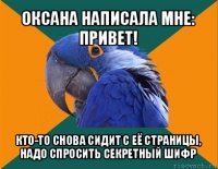 оксана написала мне: привет! кто-то снова сидит с её страницы, надо спросить секретный шифр