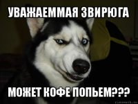 УВАЖАЕММАЯ ЗВИРЮГА МОЖЕТ КОФЕ ПОПЬЕМ???