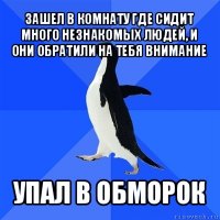 зашел в комнату где сидит много незнакомых людей, и они обратили на тебя внимание упал в обморок