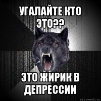 угалайте кто это?? это жирик в депрессии