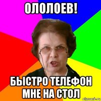 ололоев! быстро телефон мне на стол