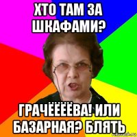 хто там за шкафами? грачёёёёва! или базарная? блять