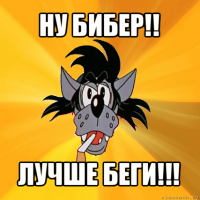 ну бибер!! лучше беги!!!