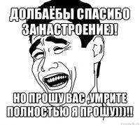 долбаёбы спасибо за настроение)! но прошу вас ,умрите полностью я прошу)))!!