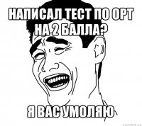 написал тест по орт на 2 балла? я вас умоляю