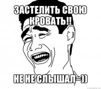 застелить свою кровать!! не не слышал=))