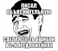 писал объяснительную сделал 30-ть ошибок в 2-х предложениях