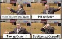 Гуляю по плейлистам друзей Тут дабстеп! Там дабстеп!! Заебал дабстеп!!!