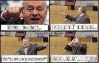 Пошел по делам... Там давай выпьем... Тут: "Ты, что меня не уважаешь?" Опять ,билять, в гавно!