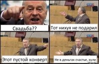 Свадьба?? Тот нихуя не подарил Этот пустой конверт Не в деньгах счастье, хули