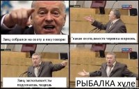 Заяц собрался на охоту а ему говорю: "какая охота,вместо червяка морковь, Заяц заглатывает,ты подсекаешь,тащишь РЫБАЛКА хуле