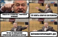 Зашел на страничку "Типичный Армянин" тут опять спор из за религии тут из за поведения армянских девушек и парней Вай мама!!!Прекращайте ,да!)