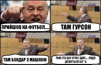 прийшов на футбол..... там гурсон там бондар з машкою там ета шо чітає щяс.... куда дєваться бл**ь