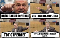 идёш такой по улице этот курить стреляет тот стреляет ну ребят вы ухуели совсем блять