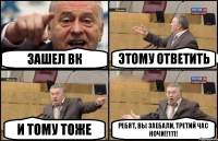 ЗАШЕЛ ВК ЭТОМУ ОТВЕТИТЬ И ТОМУ ТОЖЕ РЕБЯТ, ВЫ ЗАЕБАЛИ, ТРЕТИЙ ЧАС НОЧИ!!111!