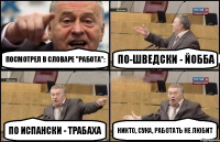 Посмотрел в словаре "работа": По-шведски - йобба По испански - трабаха Никто, сука, работать не любит