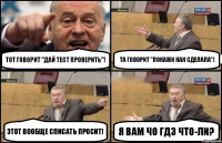 Тот говорит "Дай тест проверить"! Та говорит "Покажи как сделала"! Этот вообще списать просит! Я вам чо ГДЗ что-ли?