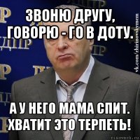 звоню другу, говорю - го в доту. а у него мама спит.
хватит это терпеть!