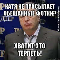 катя не присылает обещанные фотки? хватит это терпеть!