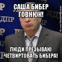 саша бибер говнюк! люди презываю четвиртовать бибера!