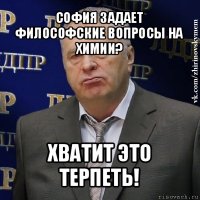 софия задает философские вопросы на химии? хватит это терпеть!