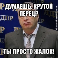 думаешь, крутой перец? ты просто жалок!