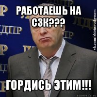 работаешь на сзк??? гордись этим!!!