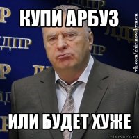 купи арбуз или будет хуже