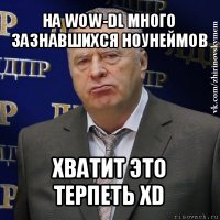 на wow-dl много зазнавшихся ноунеймов хватит это терпеть xd