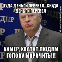 туда деньги перевёл...сюда деньги перевёл бумер, хватит людям голову моричить!!!