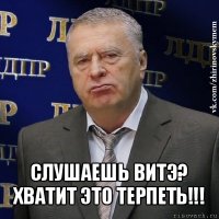  слушаешь витэ? хватит это терпеть!!!